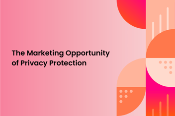 graphic image with shapes and text "The marketing opportunity of privacy protection"