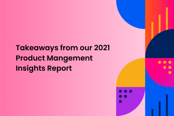 graphical image with shapes and text "Takeaways from our 2021 Product Mangement Insights report"
